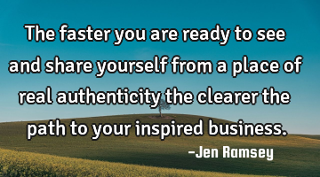 The faster you are ready to see and share yourself from a place of real authenticity the clearer