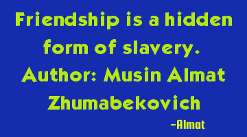 Friendship is a hidden form of slavery. Author: Musin Almat Zhumabekovich