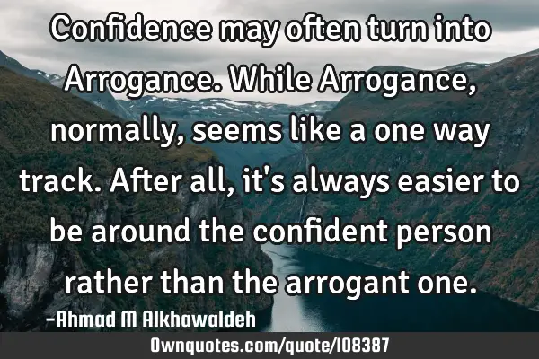 Confidence may often turn into Arrogance. While Arrogance, normally, seems like a one way track. A