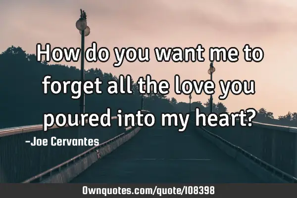 How do you want me to forget all the love you poured into my heart?