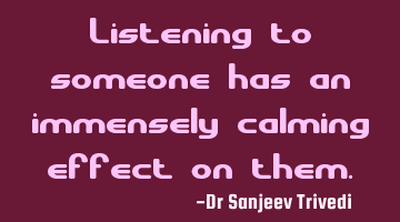 Listening to someone has an immensely calming effect on them.