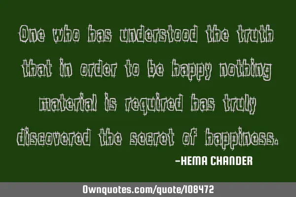One who has understood the truth that in order to be happy nothing material is required has truly