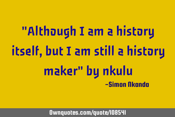 "Although i am a history itself, but i am still a history maker" by