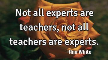 Not all experts are teachers, not all teachers are experts.
