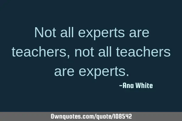 Not all experts are teachers, not all teachers are