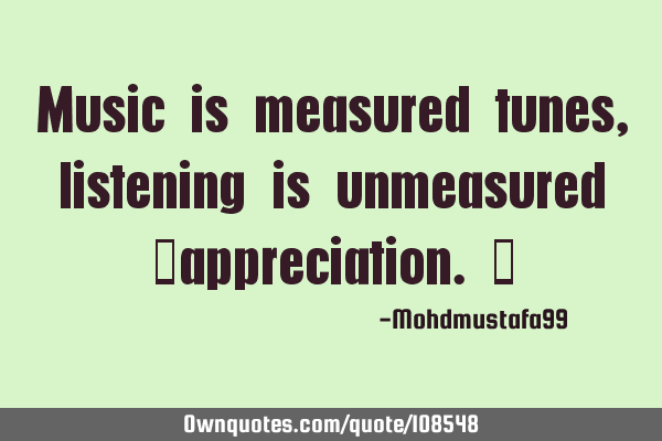 Music is measured tunes, listening is unmeasured ‎appreciation. ‎
