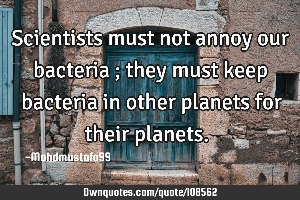 • Scientists must not annoy our bacteria ; they must keep ‎bacteria in other planets for their