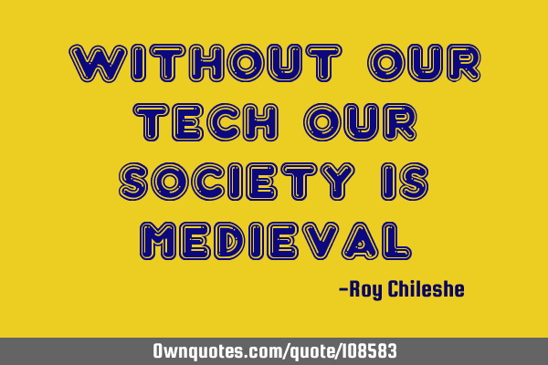 Without our tech our society is