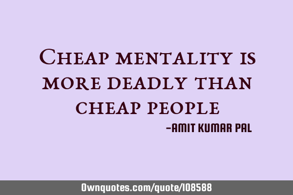 Cheap mentality is more deadly than cheap