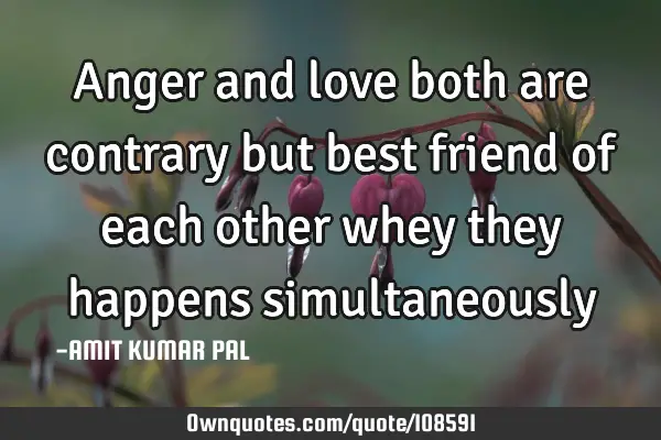 Anger and love both are contrary but best friend of each other whey they happens