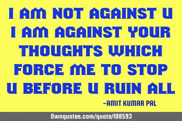 I am not against u i am against your thoughts which force me to stop u before u ruin