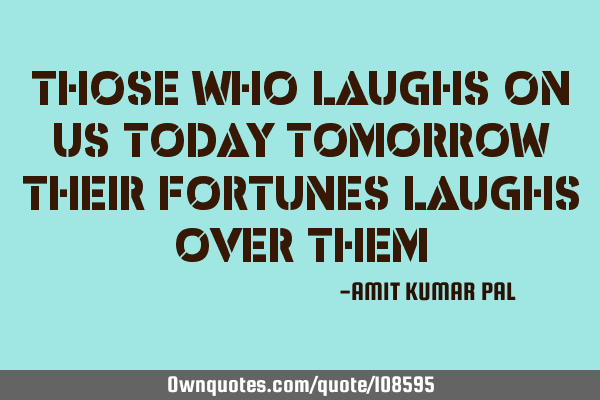 Those who laughs on us today tomorrow their fortunes laughs over