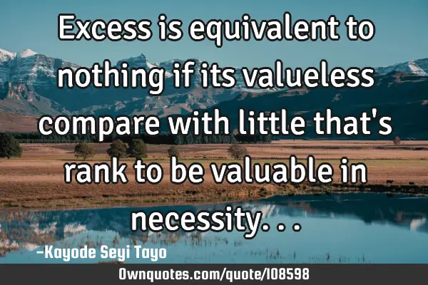 Excess is equivalent to nothing if its valueless compare with little that
