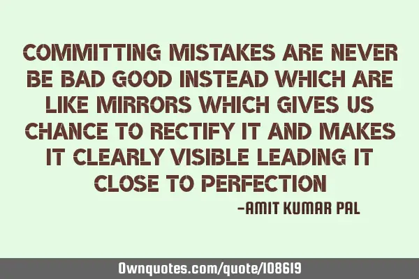 Committing mistakes are never be bad good instead which are like mirrors which gives us chance to