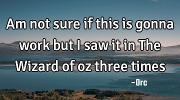 Am not sure if this is gonna work but i saw it in The Wizard of oz three times