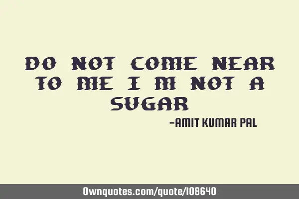 DO NOT COME NEAR TO ME I M NOT A SUGAR