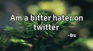 Am a bitter hater on twitter