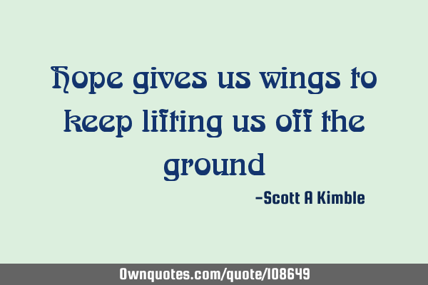 Hope gives us wings to keep lifting us off the