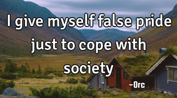 I give myself false pride just to cope with society