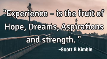 "Experience – is the fruit of Hope, Dreams, Aspirations and strength."