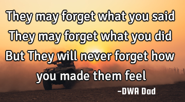 They may forget what you said They may forget what you did But They will never forget how you made