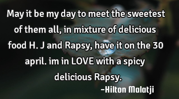 May it be my day to meet the sweetest of them all,in mixture of delicious food H.J and Rapsy, have