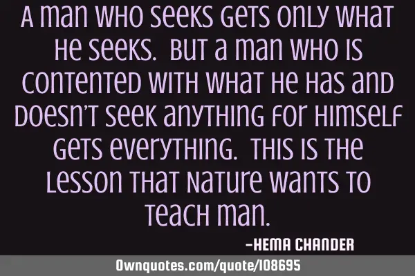 A man who seeks gets only what he seeks. But a man who is contented with what he has and doesn’t