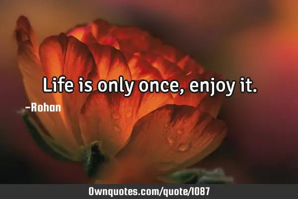 Life is only once , enjoy