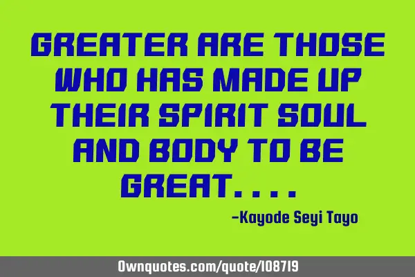 Greater are those who have made up their spirit, soul and body to be