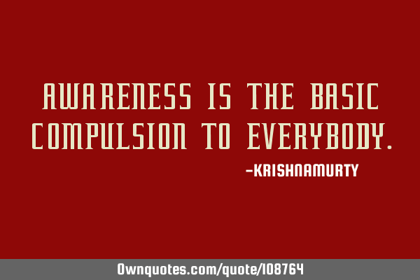 AWARENESS IS THE BASIC COMPULSION TO EVERYBODY