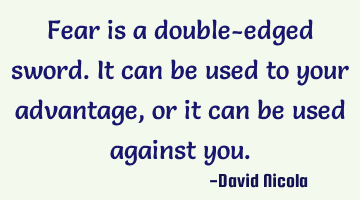 Fear is a double-edged sword. It can be used to your advantage, or it can be used against