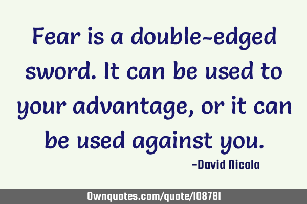 Fear is a double-edged sword. It can be used to your advantage, or it can be used against