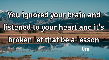 You ignored your brain and listened to your heart and it