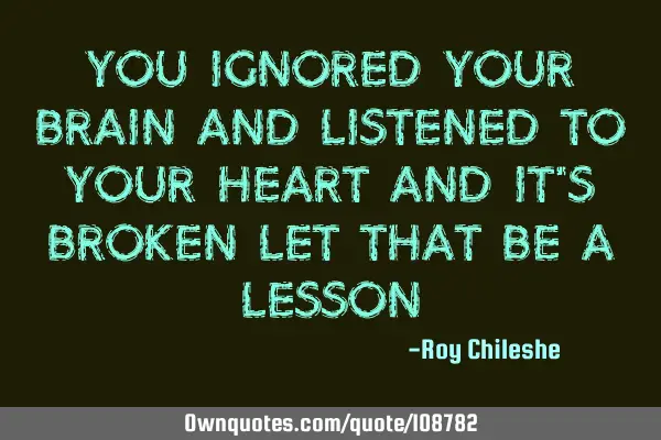 You ignored your brain and listened to your heart and it