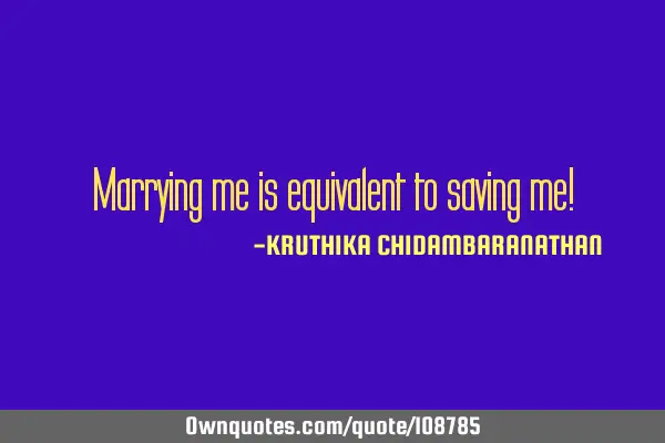 Marrying me is equivalent to saving me!