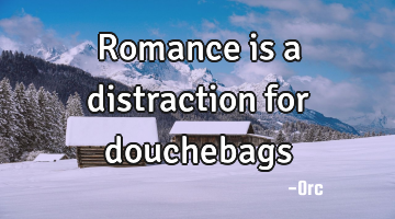 Romance is a distraction for douchebags