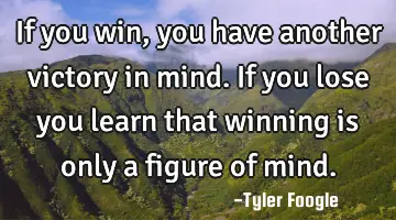 If you win, you have another victory in mind. If you lose you learn that winning is only a figure