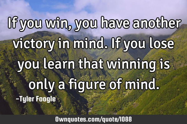 If you win, you have another victory in mind. If you lose you learn that winning is only a figure