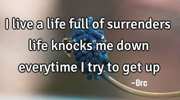 I live a life full of surrenders life knocks me down everytime i try to get up