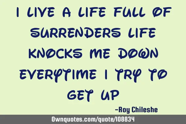 I live a life full of surrenders life knocks me down everytime i try to get