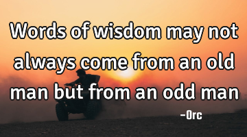 Words of wisdom may not always come from an old man but from an odd man