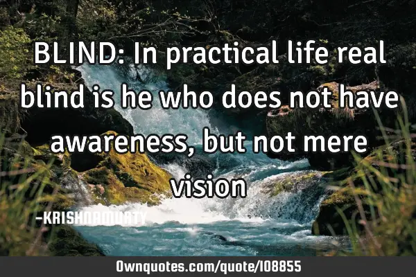 BLIND: In practical life real blind is he who does not have awareness, but not mere