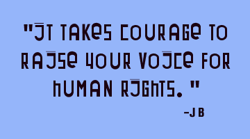 It takes courage to raise your voice for human