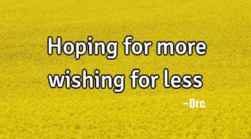 Hoping for more wishing for less