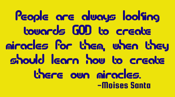 people are always looking towards GOD to create miracles for them, when they should learn how to