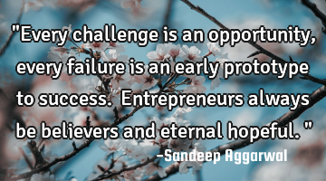 "Every challenge is an opportunity, every failure is an early prototype to success. Entrepreneurs