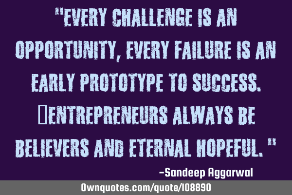 "Every challenge is an opportunity, every failure is an early prototype to success. Entrepreneurs