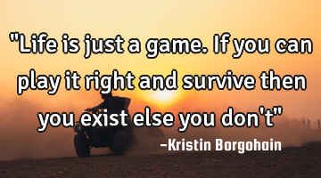 "Life is just a game.If you can play it right and survive then you exist else you don