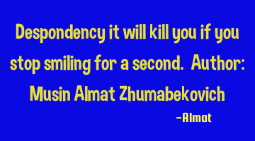 Despondency it will kill you if you stop smiling for a second. Author: Musin Almat Zhumabekovich