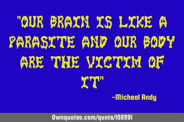 "Our brain is like a parasite and our body are the victim of it"